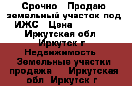 Срочно;, Продаю земельный участок под ИЖС › Цена ­ 399 000 - Иркутская обл., Иркутск г. Недвижимость » Земельные участки продажа   . Иркутская обл.,Иркутск г.